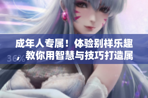 成年人专属！体验别样乐趣，教你用智慧与技巧打造属于你的精彩人生。