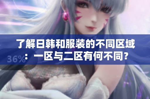 了解日韩和服装的不同区域：一区与二区有何不同？