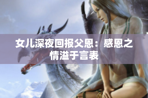 女儿深夜回报父恩：感恩之情溢于言表