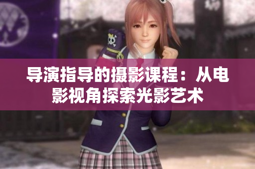 导演指导的摄影课程：从电影视角探索光影艺术