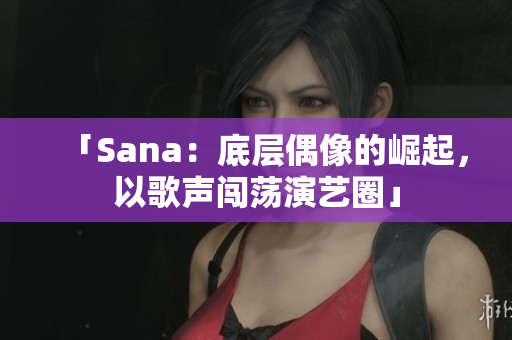 「Sana：底层偶像的崛起，以歌声闯荡演艺圈」
