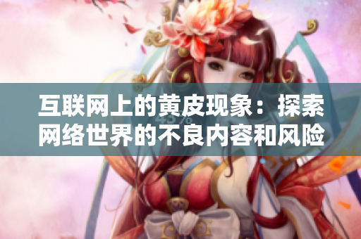 互联网上的黄皮现象：探索网络世界的不良内容和风险