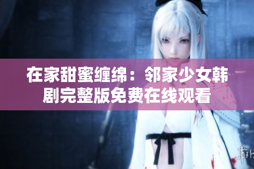 在家甜蜜缠绵：邻家少女韩剧完整版免费在线观看