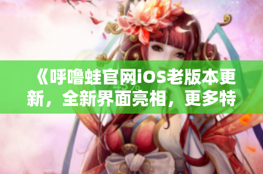 《呼噜蛙官网iOS老版本更新，全新界面亮相，更多特色功能等你体验！》