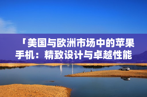 「美国与欧洲市场中的苹果手机：精致设计与卓越性能的完美融合」
