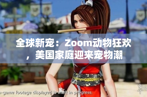全球新宠：Zoom动物狂欢，美国家庭迎来宠物潮