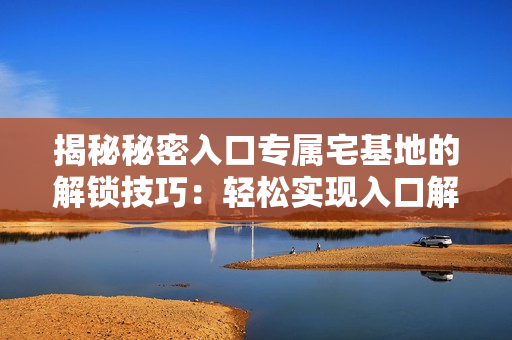 揭秘秘密入口专属宅基地的解锁技巧：轻松实现入口解除