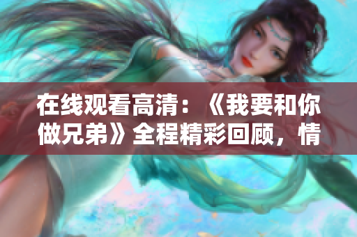 在线观看高清：《我要和你做兄弟》全程精彩回顾，情感纽带跃然屏幕。