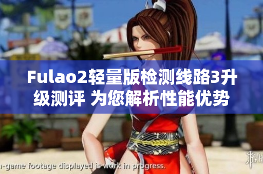 Fulao2轻量版检测线路3升级测评 为您解析性能优势及实际应用效果