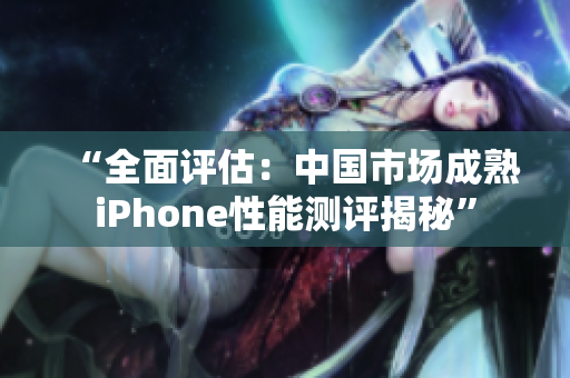 “全面评估：中国市场成熟iPhone性能测评揭秘”