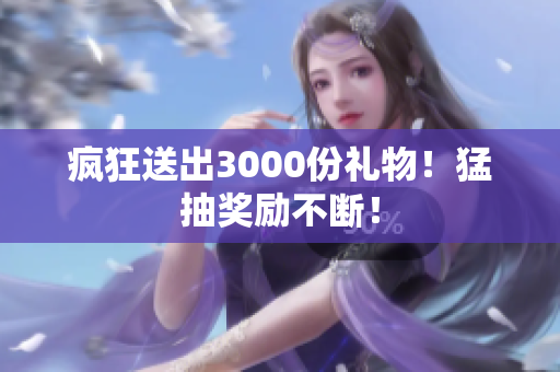 疯狂送出3000份礼物！猛抽奖励不断！