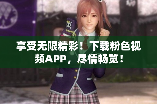 享受无限精彩！下载粉色视频APP，尽情畅览！
