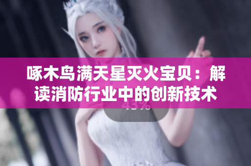 啄木鸟满天星灭火宝贝：解读消防行业中的创新技术