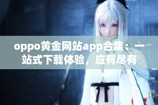 oppo黄金网站app合集：一站式下载体验，应有尽有