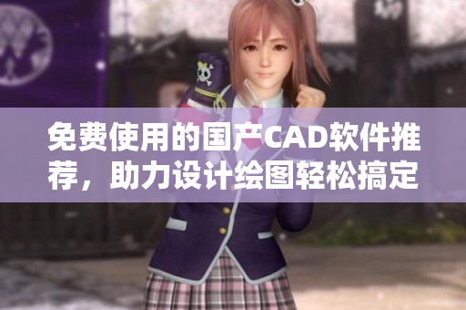 免费使用的国产CAD软件推荐，助力设计绘图轻松搞定