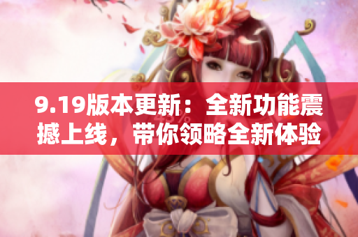 9.19版本更新：全新功能震撼上线，带你领略全新体验