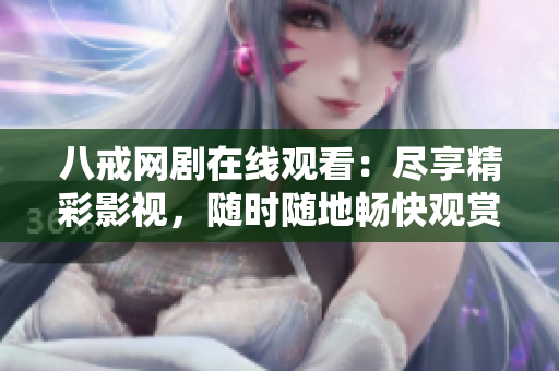 八戒网剧在线观看：尽享精彩影视，随时随地畅快观赏