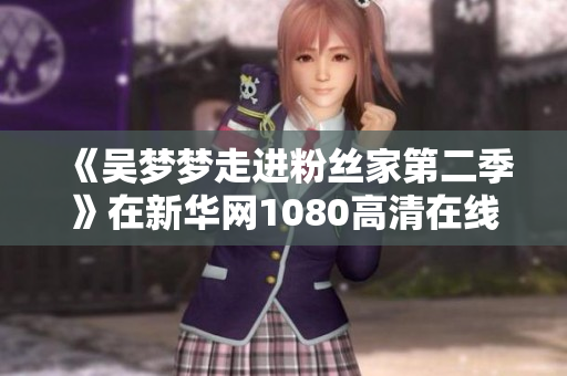 《吴梦梦走进粉丝家第二季》在新华网1080高清在线观看