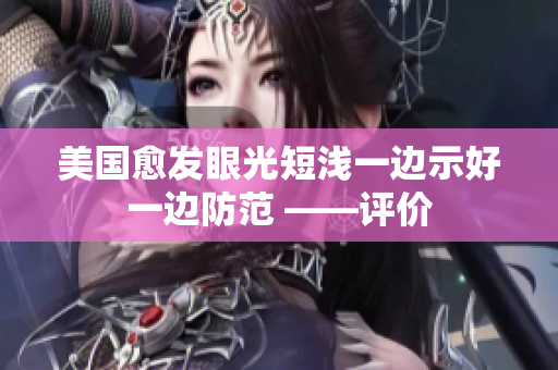 美国愈发眼光短浅一边示好一边防范 ——评价