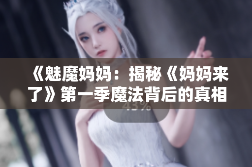 《魅魔妈妈：揭秘《妈妈来了》第一季魔法背后的真相》