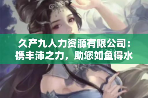 久产九人力资源有限公司：携丰沛之力，助您如鱼得水