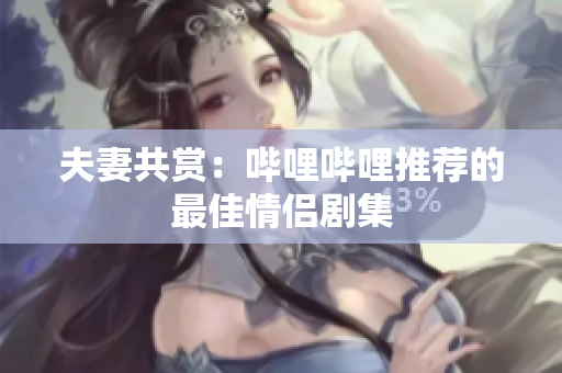 夫妻共赏：哔哩哔哩推荐的最佳情侣剧集