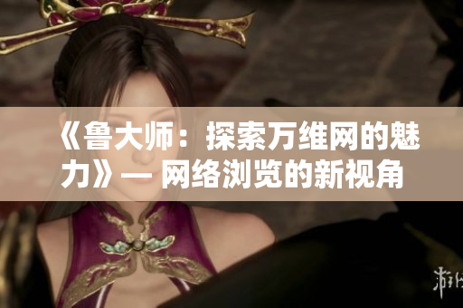 《鲁大师：探索万维网的魅力》— 网络浏览的新视角