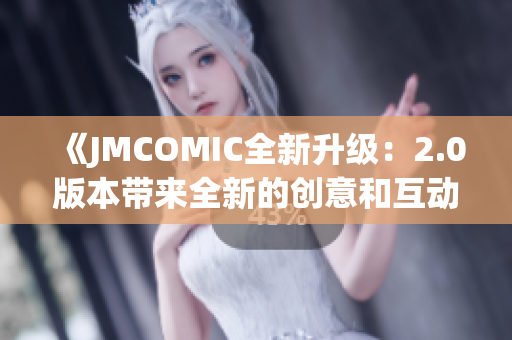 《JMCOMIC全新升级：2.0版本带来全新的创意和互动体验》