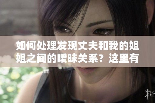 如何处理发现丈夫和我的姐姐之间的暧昧关系？这里有几种应对方法