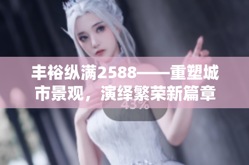 丰裕纵满2588——重塑城市景观，演绎繁荣新篇章