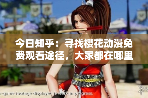 今日知乎：寻找樱花动漫免费观看途径，大家都在哪里看？