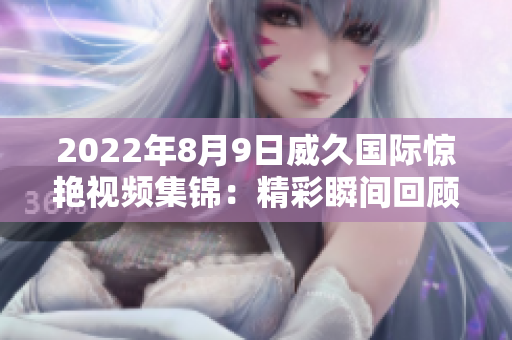2022年8月9日威久国际惊艳视频集锦：精彩瞬间回顾