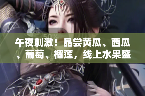午夜刺激！品尝黄瓜、西瓜、葡萄、榴莲，线上水果盛宴等你来参与！