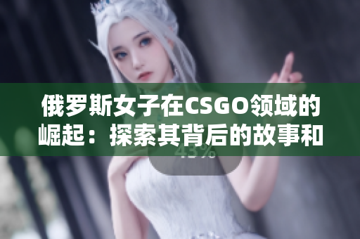 俄罗斯女子在CSGO领域的崛起：探索其背后的故事和影响