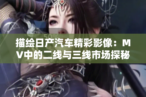 描绘日产汽车精彩影像：MV中的二线与三线市场探秘
