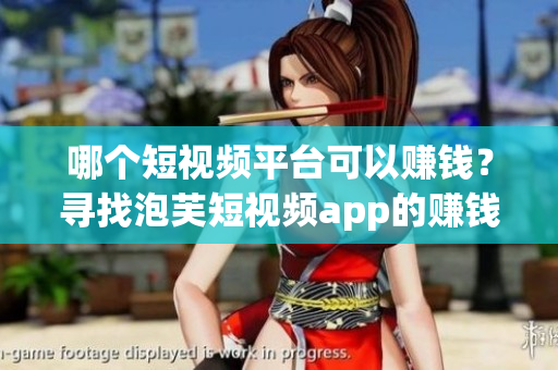 哪个短视频平台可以赚钱？寻找泡芙短视频app的赚钱方法