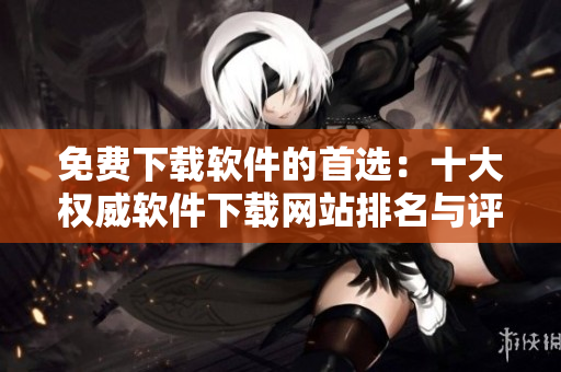 免费下载软件的首选：十大权威软件下载网站排名与评估