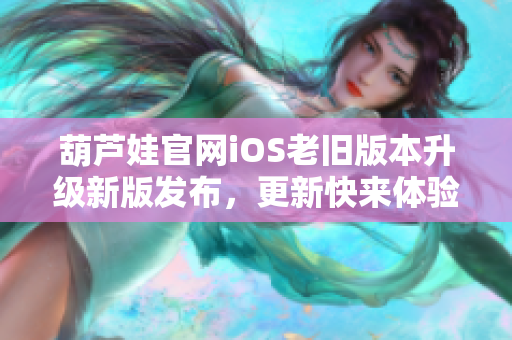 葫芦娃官网iOS老旧版本升级新版发布，更新快来体验吧