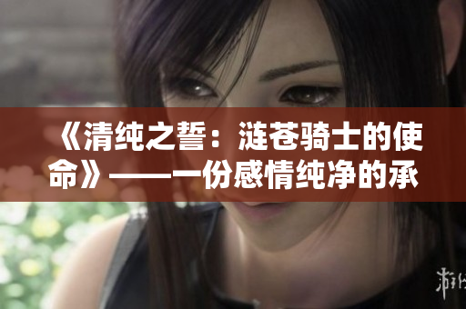 《清纯之誓：涟苍骑士的使命》——一份感情纯净的承诺