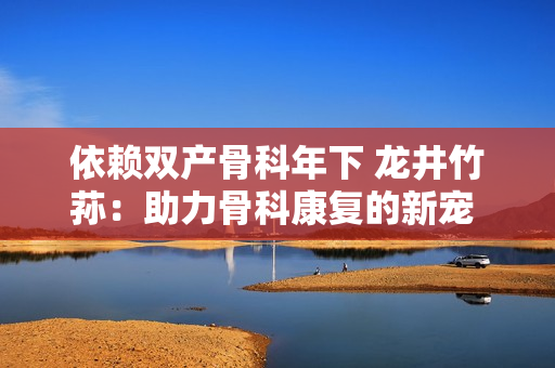 依赖双产骨科年下 龙井竹荪：助力骨科康复的新宠 护骨护舵 