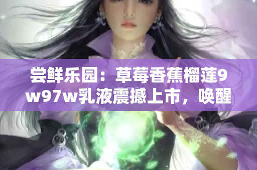 尝鲜乐园：草莓香蕉榴莲9w97w乳液震撼上市，唤醒你的味蕾与肌肤舒适。