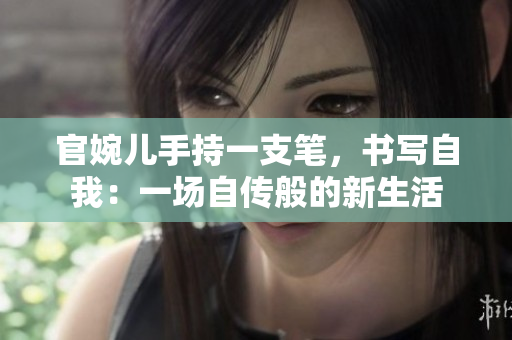 官婉儿手持一支笔，书写自我：一场自传般的新生活