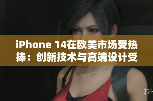 iPhone 14在欧美市场受热捧：创新技术与高端设计受到消费者青睐