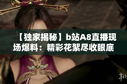 【独家揭秘】b站A8直播现场爆料：精彩花絮尽收眼底，惊艳直播间不容错过！