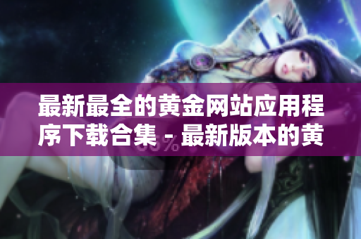最新最全的黄金网站应用程序下载合集 - 最新版本的黄金网站APP资源分享