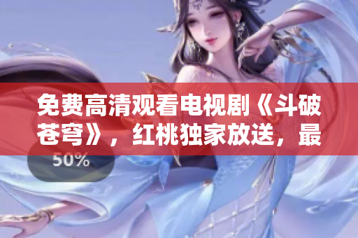 免费高清观看电视剧《斗破苍穹》，红桃独家放送，最新更新追剧福利享不停