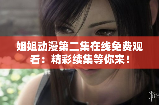 姐姐动漫第二集在线免费观看：精彩续集等你来！