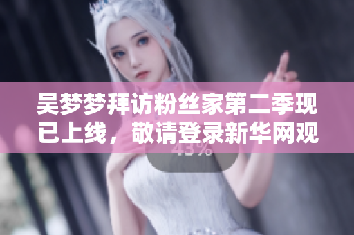 吴梦梦拜访粉丝家第二季现已上线，敬请登录新华网观看完整1080高清版