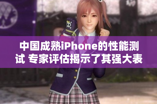 中国成熟iPhone的性能测试 专家评估揭示了其强大表现