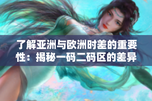 了解亚洲与欧洲时差的重要性：揭秘一码二码区的差异
